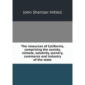 

Книга The resources of California, comprising the society, climate, salubrity, scenery, commerce and industry of the state. John S. Hittell