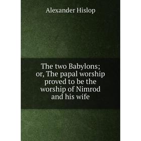 

Книга The two Babylons; or, The papal worship proved to be the worship of Nimrod and his wife. Alexander Hislop