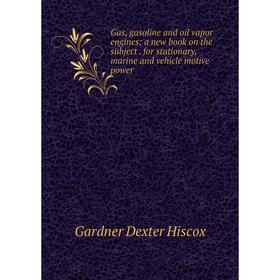 

Книга Gas, gasoline and oil vapor engines; a new book on the subject. for stationary, marine and vehicle motive power. Gardner Dexter Hiscox