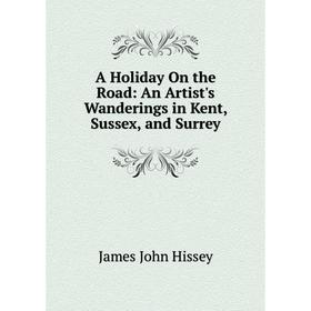 

Книга A Holiday On the Road: An Artist's Wanderings in Kent, Sussex, and Surrey. James John Hissey