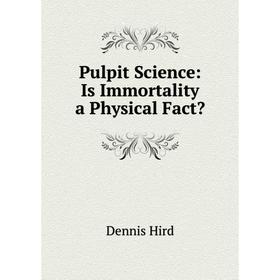 

Книга Pulpit Science: Is Immortality a Physical Fact. Dennis Hird