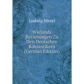 

Книга Wielands Beziehungen Zu Den Deutschen Romantikern (German Edition). Ludwig Hirzel