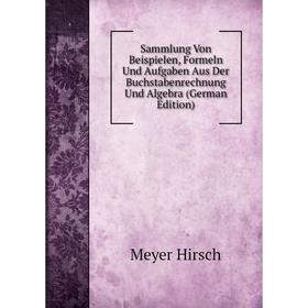 

Книга Sammlung Von Beispielen, Formeln Und Aufgaben Aus Der Buchstabenrechnung Und Algebra (German Edition). Meyer Hirsch