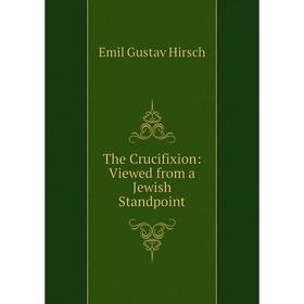 

Книга The Crucifixion: Viewed from a Jewish Standpoint. Emil Gustav Hirsch