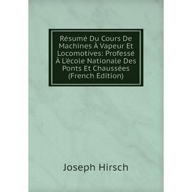 

Книга Résumé Du Cours De Machines À Vapeur Et Locomotives: Professé À L'école Nationale Des Ponts Et Chaussées (French Edition). Joseph Hirsch