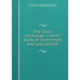 

Книга The stock exchange; a short study of investment and speculation. Francis Wrigley Hirst