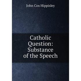 

Книга Catholic Question: Substance of the Speech. John Cox Hippisley
