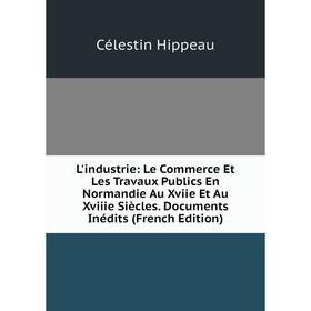 

Книга L'industrie: Le Commerce Et Les Travaux Publics En Normandie Au Xviie Et Au Xviiie Siècles Documents Inédits