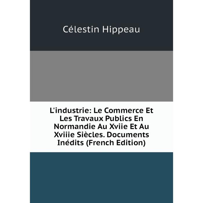 фото Книга l'industrie: le commerce et les travaux publics en normandie au xviie et au xviiie siècles documents inédits nobel press