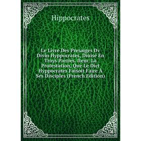 

Книга Le Livre Des Presaiges Dv Divin Hyppocrates, Diuisé En Troys Parties Item: La Protestation, Que Le Dict Hyppocrates Faisoit Faire À Ses Disciple