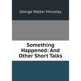 

Книга Something Happened: And Other Short Talks. George Walter Hinckley