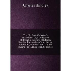 

Книга The Old Book Collector's Miscellany: Or, a Collection of Readable Reprints of Literary Rarities, Illustrative of the History, Literature, Manner