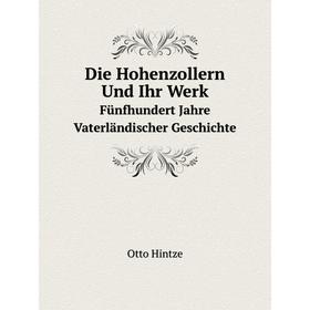 

Книга Die Hohenzollern Und Ihr Werk Fünfhundert Jahre Vaterländischer Geschichte. Otto Hintze