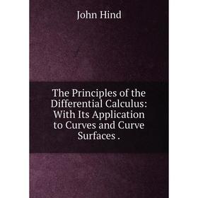 

Книга The Principles of the Differential Calculus: With Its Application to Curves and Curve Surfaces.. John Hind