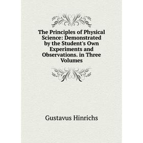 

Книга The Principles of Physical Science: Demonstrated by the Student's Own Experiments and Observations. in Three Volumes. Gustavus Hinrichs