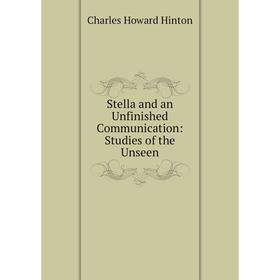 

Книга Stella and an Unfinished Communication: Studies of the Unseen. Charles Howard Hinton