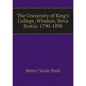 

Книга The University of King's College, Windsor, Nova Scotia: 1790-1890. Henry Youle Hind