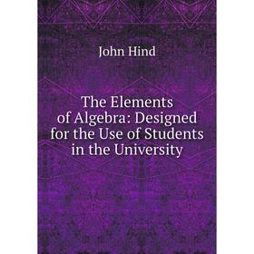 

Книга The Elements of Algebra: Designed for the Use of Students in the University. John Hind