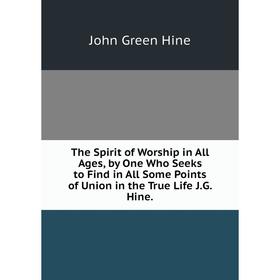 

Книга The Spirit of Worship in All Ages, by One Who Seeks to Find in All Some Points of Union in the True Life J.G. Hine.. John Green Hine