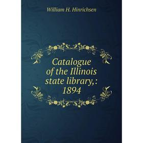 

Книга Catalogue of the Illinois state library,: 1894. William H. Hinrichsen