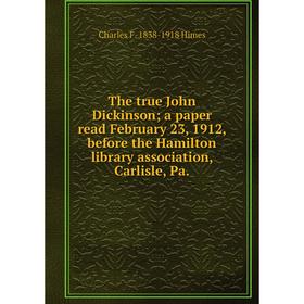 

Книга The true John Dickinson; a paper read February 23, 1912, before the Hamilton library association, Carlisle, Pa.. Charles F. 1838-1918 Himes