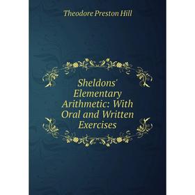 

Книга Sheldons' Elementary Arithmetic: With Oral and Written Exercises. Theodore Preston Hill