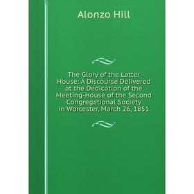 

Книга The Glory of the Latter House: A Discourse Delivered at the Dedication of the Meeting-House of the Second Congregational Society in Worcester