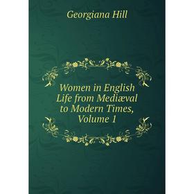 

Книга Women in English Life from Mediæval to Modern Times, Volume 1. Georgiana Hill