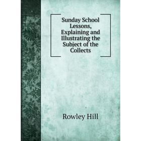 

Книга Sunday School Lessons, Explaining and Illustrating the Subject of the Collects. Rowley Hill