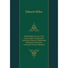 

Книга Anthologia Lyrica, Sive Lyricorum Graecorum Veterum Praeter Pindarum Religuiae Potiores (Ancient Greek Edition). Eduard Hiller