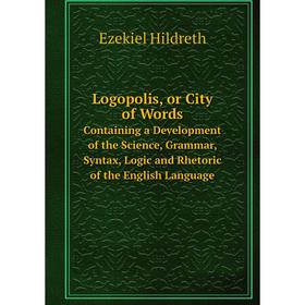 

Книга Logopolis, or City of WordsContaining a Development of the Science, Grammar, Syntax, Logic and Rhetoric of the English Language