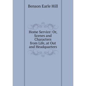 

Книга Home Service: Or, Scenes and Characters from Life, at Out and Headquarters. Benson Earle Hill