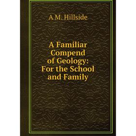 

Книга A Familiar Compend of Geology: For the School and Family. A M. Hillside