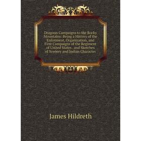 

Книга Dragoon Campaigns to the Rocky Mountains: Being a History of the Enlistment, Organization, and First Campaigns of the Regiment of United States.