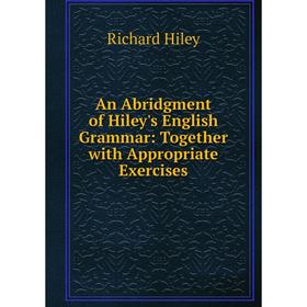 

Книга An Abridgment of Hiley's English Grammar: Together with Appropriate Exercises. Richard Hiley