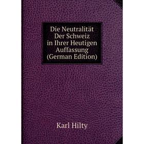 

Книга Die Neutralität Der Schweiz in Ihrer Heutigen Auffassung (German Edition). Karl Hilty