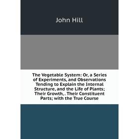 

Книга The Vegetable System: Or, a Series of Experiments, and Observations Tending to Explain the Internal Structure, and the Life of Plants; Their Gro