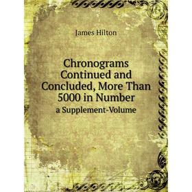 

Книга Chronograms Continued and Concluded, More Than 5000 in Number a Supplement-Volume. James Hilton