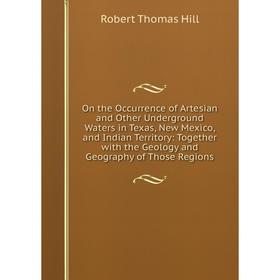 

Книга On the Occurrence of Artesian and Other Underground Waters in Texas, New Mexico, and Indian Territory: Together with the Geology and Geography