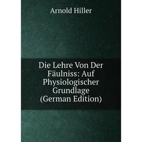 

Книга Die Lehre Von Der Fäulniss: Auf Physiologischer Grundlage (German Edition). Arnold Hiller