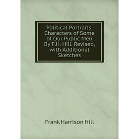 

Книга Political Portraits: Characters of Some of Our Public Men By F.H. Hill. Revised, with Additional Sketches. Frank Harrison Hill