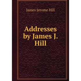 

Книга Addresses by James J. Hill. James Jerome Hill
