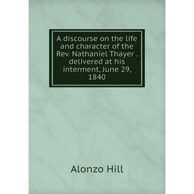 

Книга A discourse on the life and character of the Rev. Nathaniel Thayer. delivered at his interment, June 29, 1840. Alonzo Hill