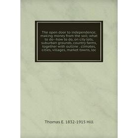 

Книга The open door to independence; making money from the soil; what to do--how to do, on city lots, suburban grounds, country farms, together with o