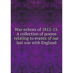 

Книга War-echoes of 1812-13. A collection of poems relating to events of our last war with England