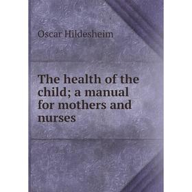 

Книга The health of the child; a manual for mothers and nurses. Oscar Hildesheim