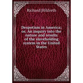 

Книга Despotism in America; or, An inquiry into the nature and results of the slaveholding system in the United States. Richard [Hildreth