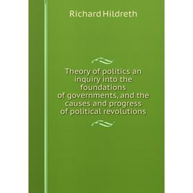 

Книга Theory of politics an inquiry into the foundations of governments, and the causes and progress of political revolutions. Hildreth Richard