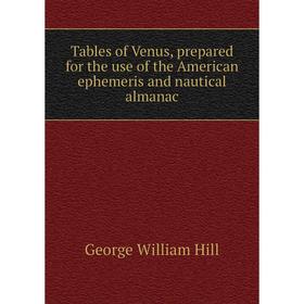 

Книга Tables of Venus, prepared for the use of the American ephemeris and nautical almanac. George William Hill