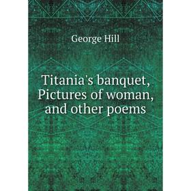 

Книга Titania's banquet, Pictures of woman, and other poems. George Hill